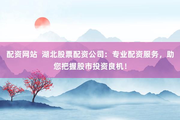 配资网站  湖北股票配资公司：专业配资服务，助您把握股市投资良机！