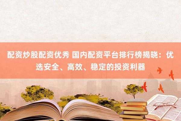 配资炒股配资优秀 国内配资平台排行榜揭晓：优选安全、高效、稳定的投资利器