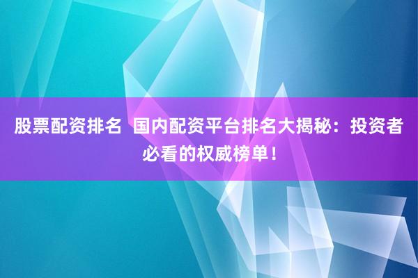 股票配资排名 国内配资平台排名大揭秘:投资者必看的权威榜单!