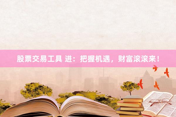 股票交易工具 进：把握机遇，财富滚滚来！