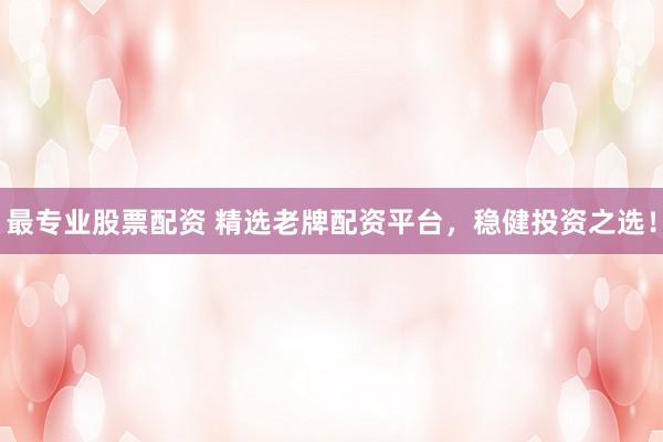 最专业股票配资 精选老牌配资平台，稳健投资之选！