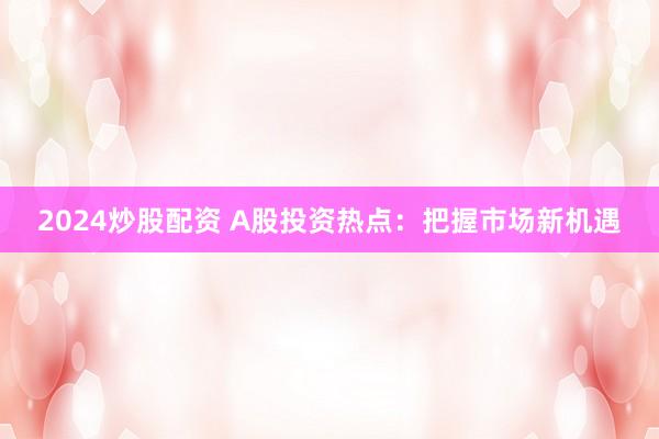 2024炒股配资 A股投资热点：把握市场新机遇