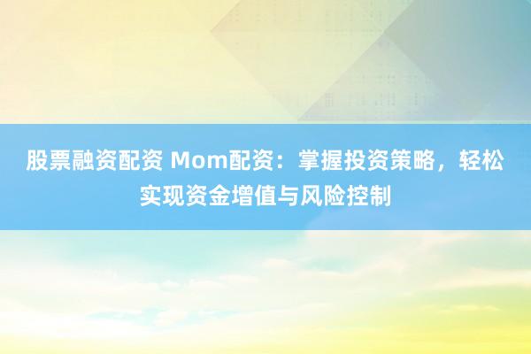 股票融资配资 Mom配资：掌握投资策略，轻松实现资金增值与风险控制