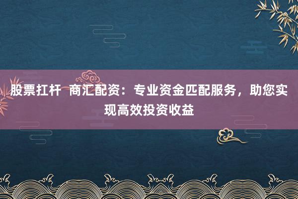 股票扛杆 商汇配资:专业资金匹配服务,助您实现高效投资收益