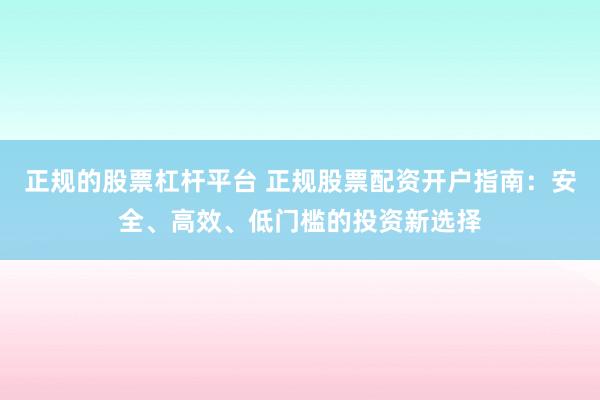 正规的股票杠杆平台 正规股票配资开户指南:安全、高效、低门槛的投资新选择