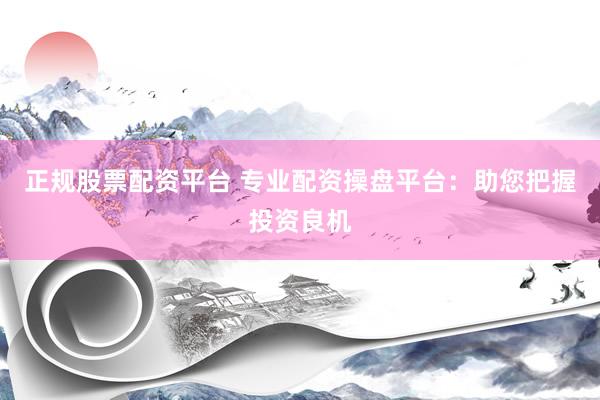 正规股票配资平台 专业配资操盘平台：助您把握投资良机