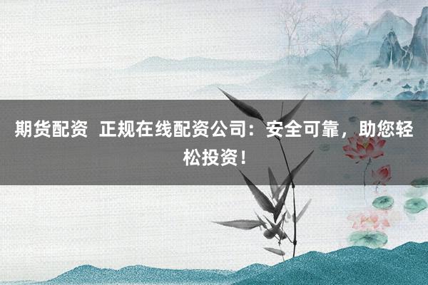 期货配资 正规在线配资公司:安全可靠,助您轻松投资!