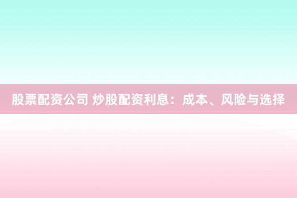 股票配资公司 炒股配资利息：成本、风险与选择