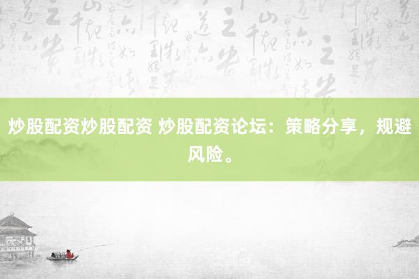 炒股配资炒股配资 炒股配资论坛:策略分享,规避风险。