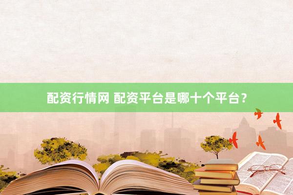 配资行情网 配资平台是哪十个平台?