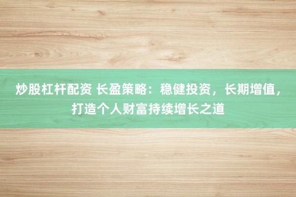 炒股杠杆配资 长盈策略:稳健投资,长期增值,打造个人财富持续增长之道