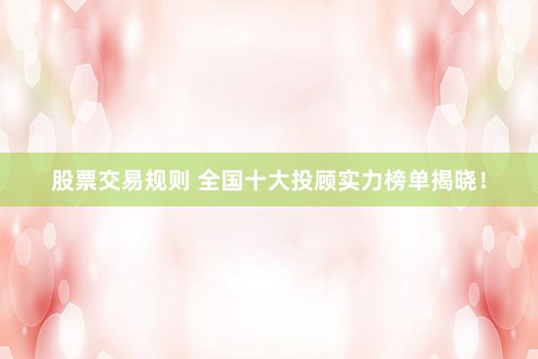 股票交易规则 全国十大投顾实力榜单揭晓！