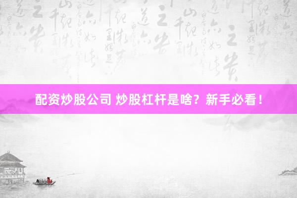 配资炒股公司 炒股杠杆是啥？新手必看！
