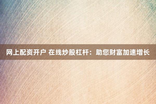 网上配资开户 在线炒股杠杆：助您财富加速增长