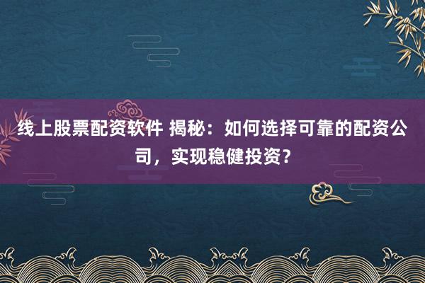 线上股票配资软件 揭秘：如何选择可靠的配资公司，实现稳健投资？