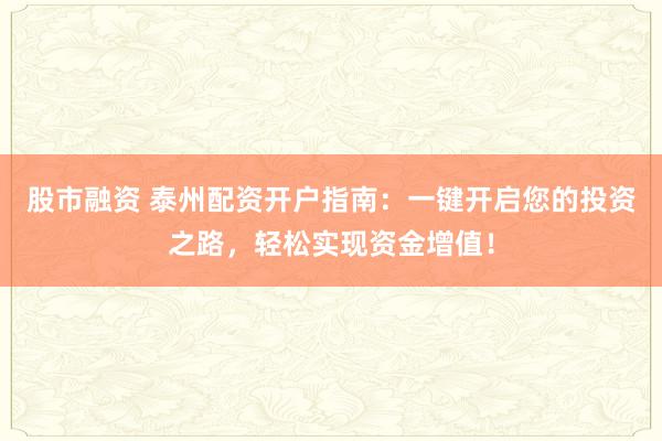股市融资 泰州配资开户指南：一键开启您的投资之路，轻松实现资金增值！