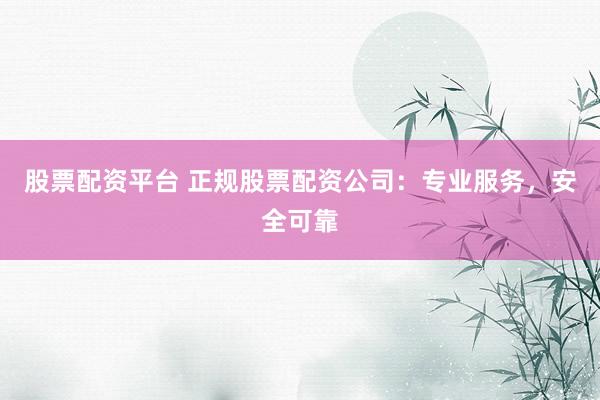 股票配资平台 正规股票配资公司:专业服务,安全可靠