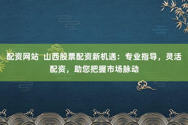 配资网站 山西股票配资新机遇:专业指导,灵活配资,助您把握市场脉动