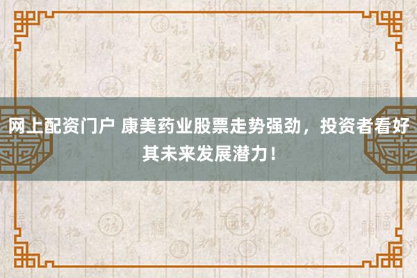 网上配资门户 康美药业股票走势强劲,投资者看好其未来发展潜力!