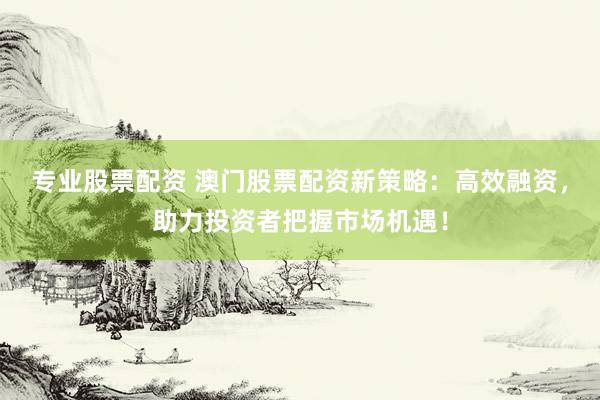 专业股票配资 澳门股票配资新策略:高效融资,助力投资者把握市场机遇!