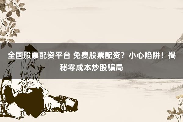全国股票配资平台 免费股票配资?小心陷阱!揭秘零成本炒股骗局