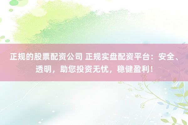 正规的股票配资公司 正规实盘配资平台:安全、透明,助您投资无忧,稳健盈利!