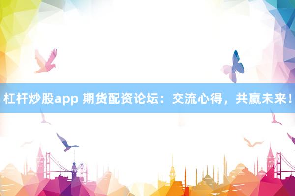 杠杆炒股app 期货配资论坛:交流心得,共赢未来!