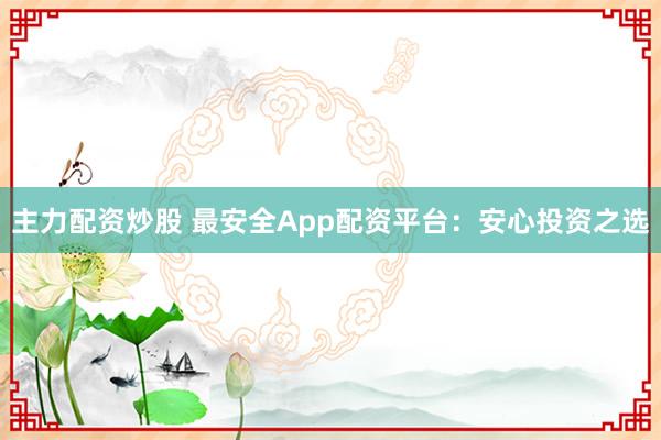 主力配资炒股 最安全App配资平台：安心投资之选