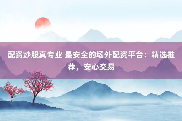 配资炒股真专业 最安全的场外配资平台：精选推荐，安心交易