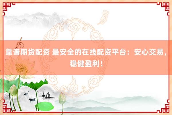 靠谱期货配资 最安全的在线配资平台:安心交易,稳健盈利!