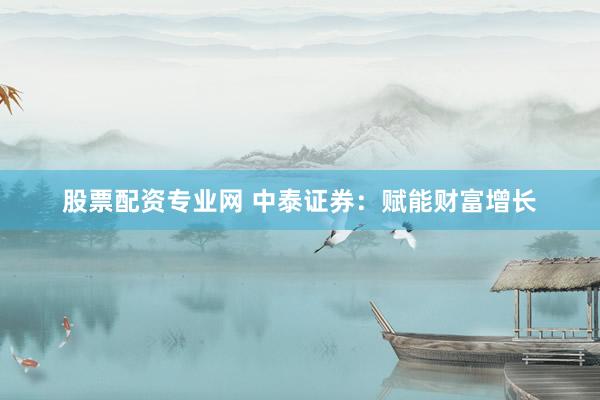 股票配资专业网 中泰证券：赋能财富增长