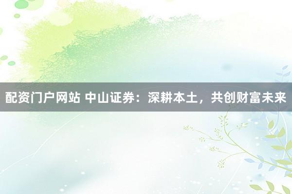 配资门户网站 中山证券:深耕本土,共创财富未来