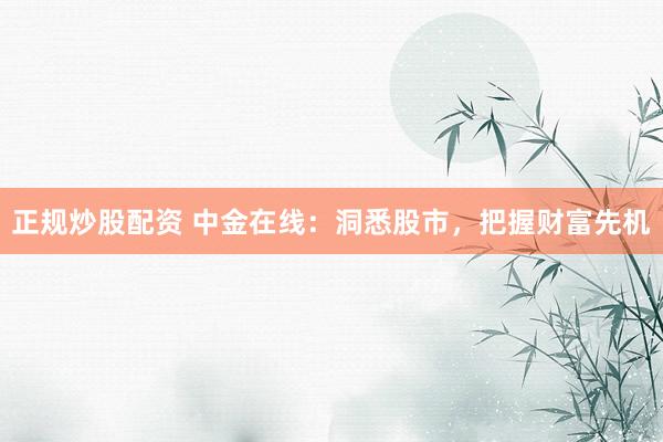 正规炒股配资 中金在线:洞悉股市,把握财富先机