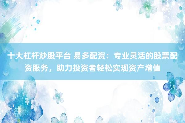 十大杠杆炒股平台 易多配资：专业灵活的股票配资服务，助力投资者轻松实现资产增值