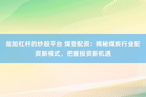 能加杠杆的炒股平台 煤登配资：揭秘煤炭行业配资新模式，把握投资新机遇