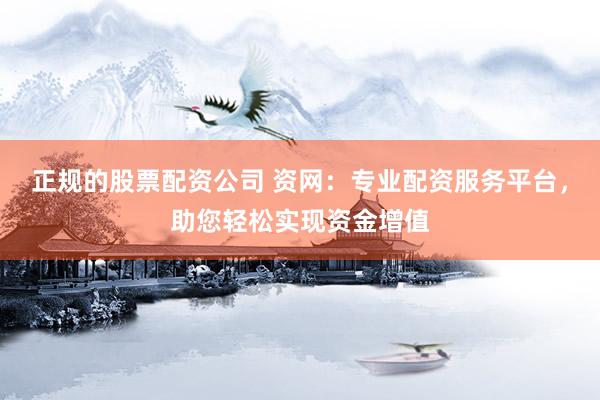 正规的股票配资公司 资网：专业配资服务平台，助您轻松实现资金增值