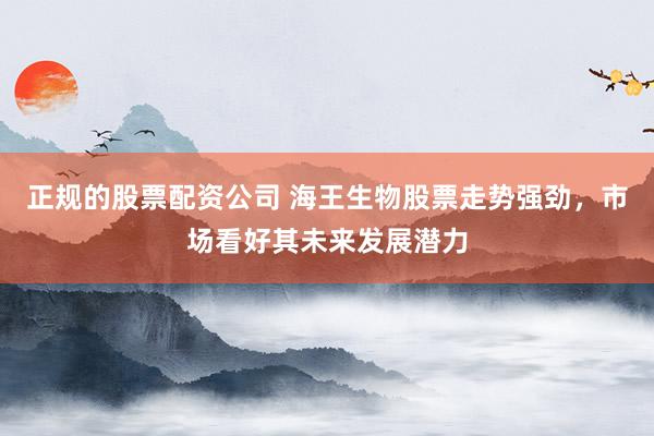 正规的股票配资公司 海王生物股票走势强劲，市场看好其未来发展潜力