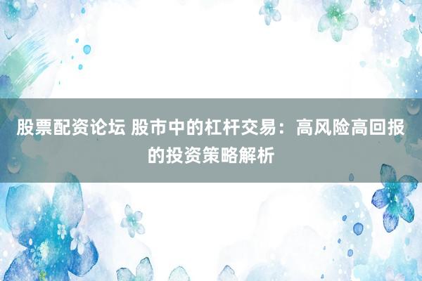 股票配资论坛 股市中的杠杆交易:高风险高回报的投资策略解析