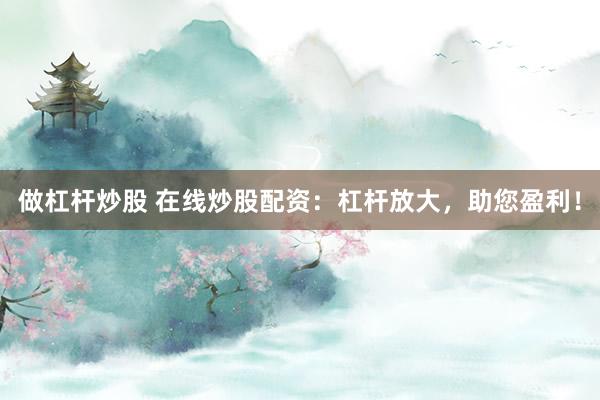 做杠杆炒股 在线炒股配资：杠杆放大，助您盈利！