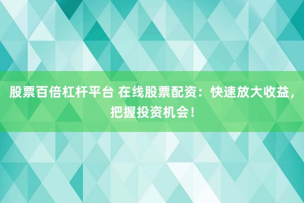 股票百倍杠杆平台 在线股票配资：快速放大收益，把握投资机会！
