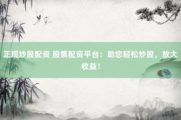 正规炒股配资 股票配资平台：助您轻松炒股，放大收益！