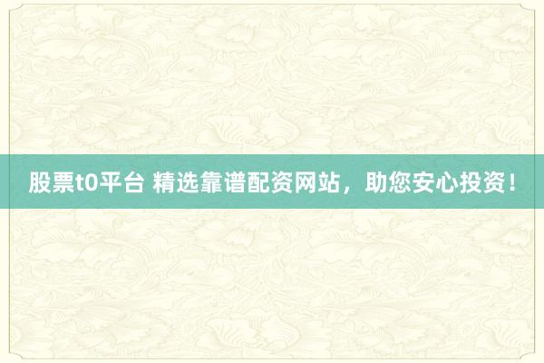 股票t0平台 精选靠谱配资网站，助您安心投资！