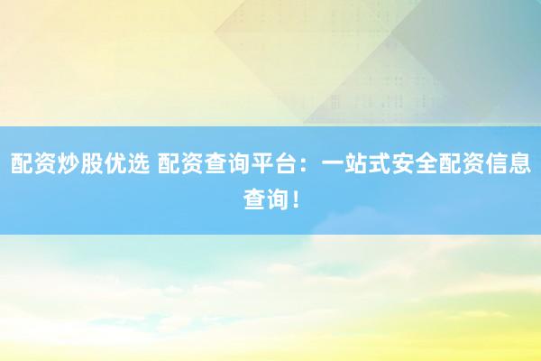 配资炒股优选 配资查询平台：一站式安全配资信息查询！
