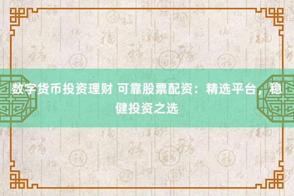 数字货币投资理财 可靠股票配资：精选平台，稳健投资之选