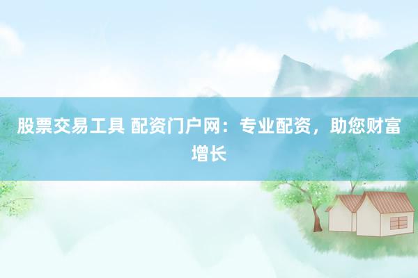 股票交易工具 配资门户网:专业配资,助您财富增长