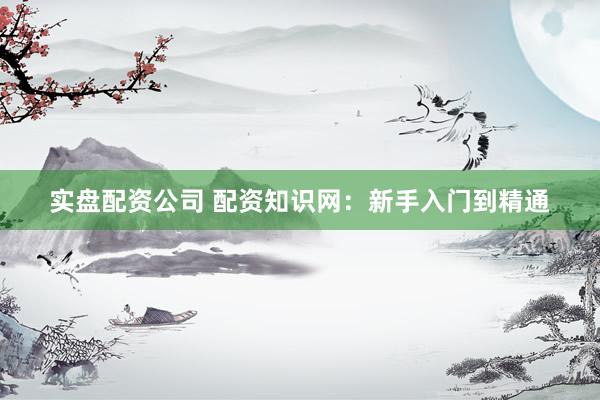 实盘配资公司 配资知识网：新手入门到精通