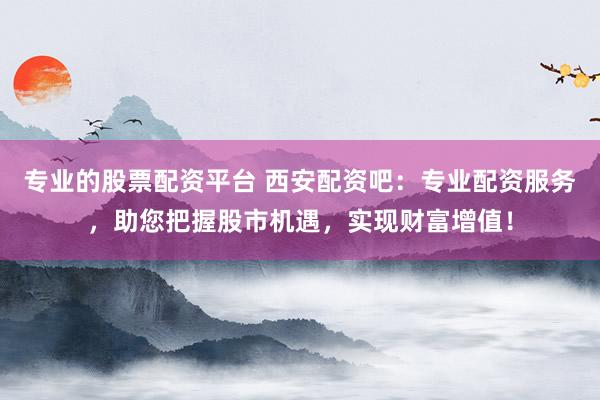 专业的股票配资平台 西安配资吧：专业配资服务，助您把握股市机遇，实现财富增值！