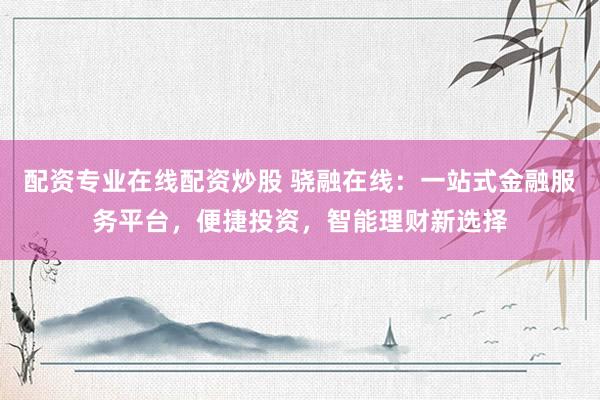 配资专业在线配资炒股 骁融在线:一站式金融服务平台,便捷投资,智能理财新选择