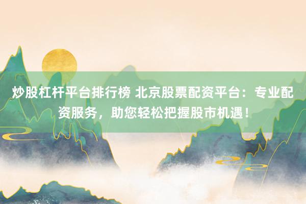 炒股杠杆平台排行榜 北京股票配资平台:专业配资服务,助您轻松把握股市机遇!