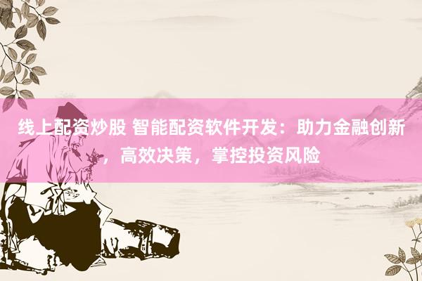 线上配资炒股 智能配资软件开发：助力金融创新，高效决策，掌控投资风险